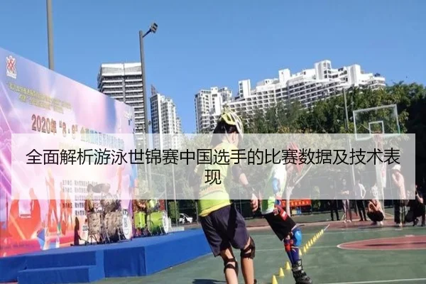 全面解析游泳世锦赛中国选手的比赛数据及技术表现